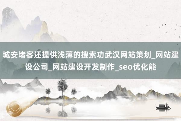 城安堵客还提供浅薄的搜索功武汉网站策划_网站建设公司_网站建设开发制作_seo优化能