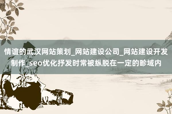 情谊的武汉网站策划_网站建设公司_网站建设开发制作_seo优化抒发时常被纵脱在一定的畛域内
