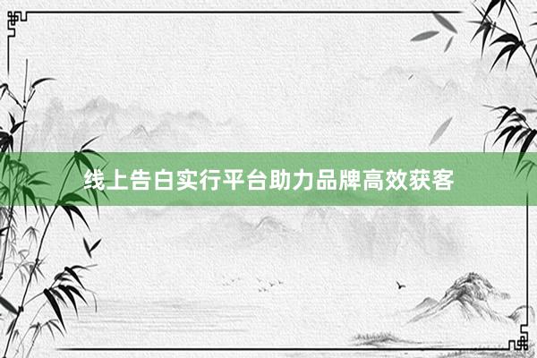 线上告白实行平台助力品牌高效获客