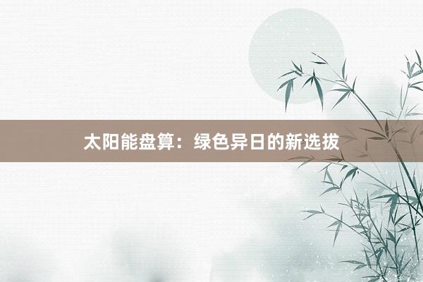 太阳能盘算：绿色异日的新选拔