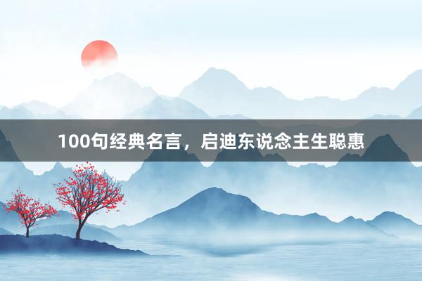 100句经典名言,启迪东说念主生聪惠